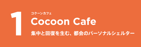 1 Cocoon Cafe コクーンカフェ 集中と回復を生む、都会のパーソナルシェルター
