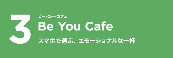 3 Be You Cafe ビー・ユー・カフェ スマホで選ぶ、エモーショナルな一杯
